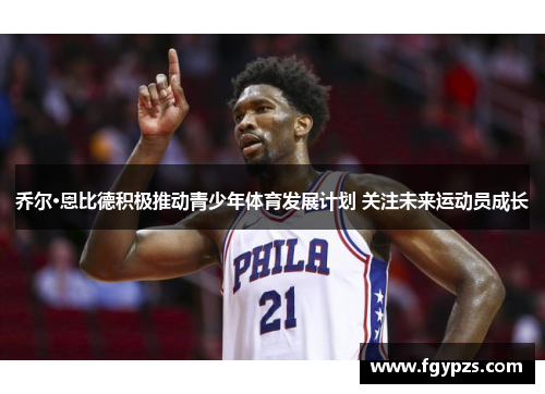 乔尔·恩比德积极推动青少年体育发展计划 关注未来运动员成长