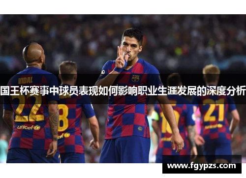 国王杯赛事中球员表现如何影响职业生涯发展的深度分析