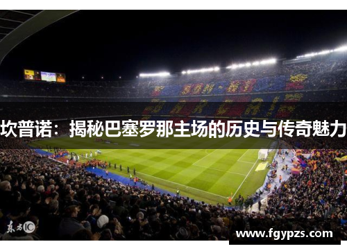 坎普诺：揭秘巴塞罗那主场的历史与传奇魅力