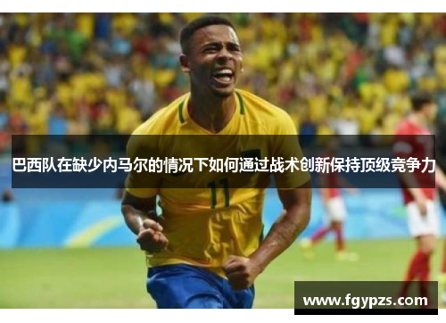 巴西队在缺少内马尔的情况下如何通过战术创新保持顶级竞争力