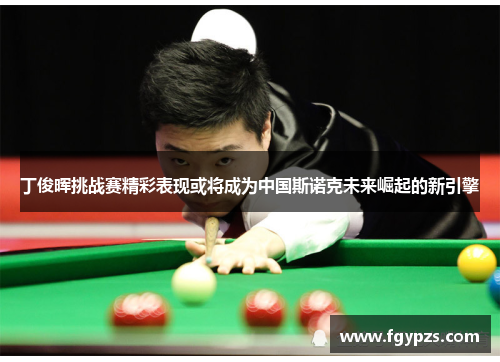 丁俊晖挑战赛精彩表现或将成为中国斯诺克未来崛起的新引擎