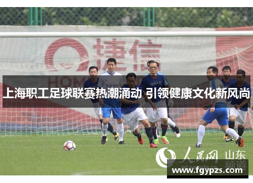 上海职工足球联赛热潮涌动 引领健康文化新风尚
