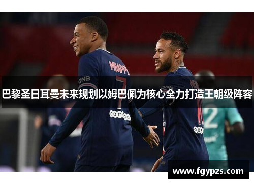 巴黎圣日耳曼未来规划以姆巴佩为核心全力打造王朝级阵容