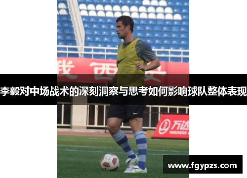 李毅对中场战术的深刻洞察与思考如何影响球队整体表现