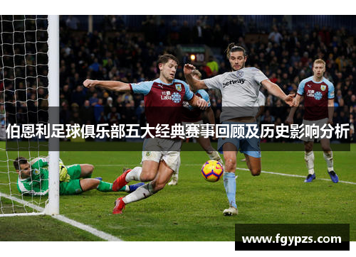 伯恩利足球俱乐部五大经典赛事回顾及历史影响分析