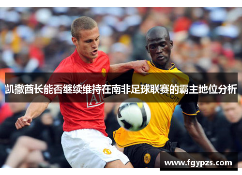 凯撒酋长能否继续维持在南非足球联赛的霸主地位分析