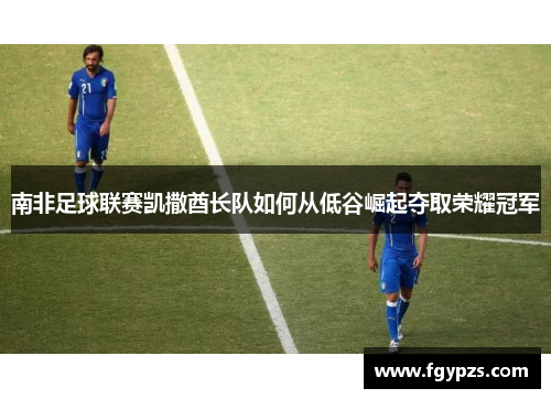 南非足球联赛凯撒酋长队如何从低谷崛起夺取荣耀冠军