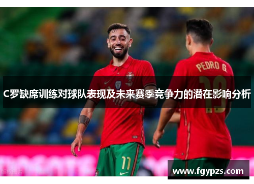 C罗缺席训练对球队表现及未来赛季竞争力的潜在影响分析