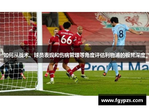 如何从战术、球员表现和伤病管理等角度评估利物浦的板凳深度