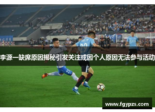 李源一缺席原因揭秘引发关注或因个人原因无法参与活动