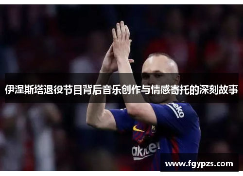 伊涅斯塔退役节目背后音乐创作与情感寄托的深刻故事