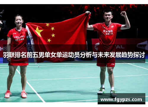 羽联排名前五男单女单运动员分析与未来发展趋势探讨
