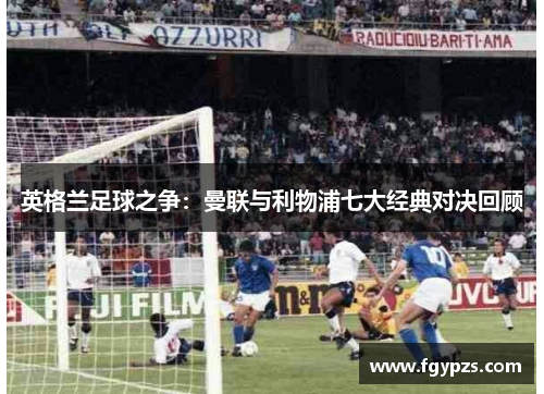 英格兰足球之争：曼联与利物浦七大经典对决回顾