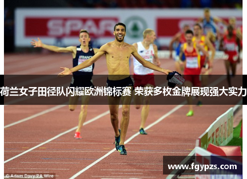 荷兰女子田径队闪耀欧洲锦标赛 荣获多枚金牌展现强大实力