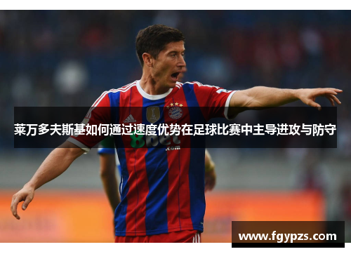 莱万多夫斯基如何通过速度优势在足球比赛中主导进攻与防守 莱万多夫斯基如何通过速度优势在足球比赛中主导进攻与防守