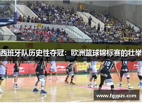 西班牙队历史性夺冠：欧洲篮球锦标赛的壮举
