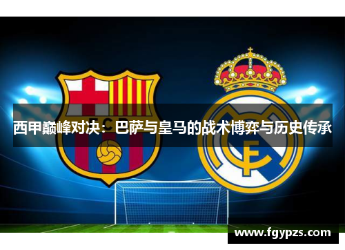 西甲巅峰对决：巴萨与皇马的战术博弈与历史传承