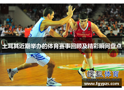 土耳其近期举办的体育赛事回顾及精彩瞬间盘点