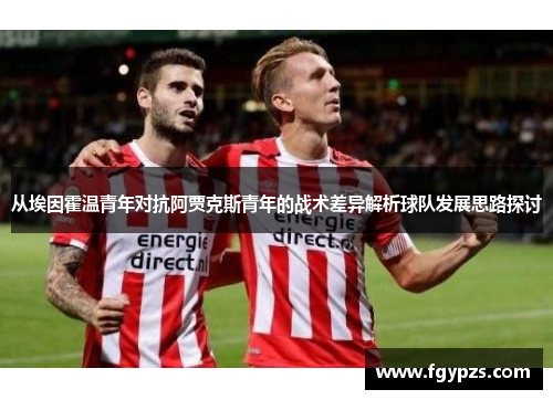 从埃因霍温青年对抗阿贾克斯青年的战术差异解析球队发展思路探讨 从埃因霍温青年对抗阿贾克斯青年的战术差异解析球队发展思路探讨
