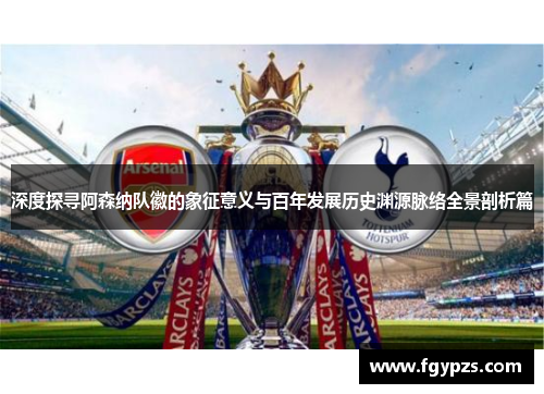 深度探寻阿森纳队徽的象征意义与百年发展历史渊源脉络全景剖析篇 深度探寻阿森纳队徽的象征意义与百年发展历史渊源脉络全景剖析篇