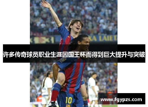 许多传奇球员职业生涯因国王杯而得到巨大提升与突破 许多传奇球员职业生涯因国王杯而得到巨大提升与突破