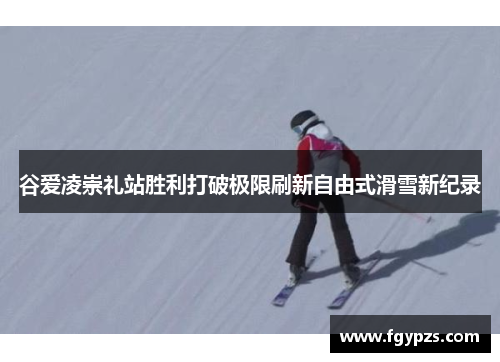 谷爱凌崇礼站胜利打破极限刷新自由式滑雪新纪录