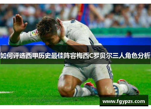 如何评选西甲历史最佳阵容梅西C罗贝尔三人角色分析