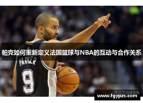 帕克如何重新定义法国篮球与NBA的互动与合作关系