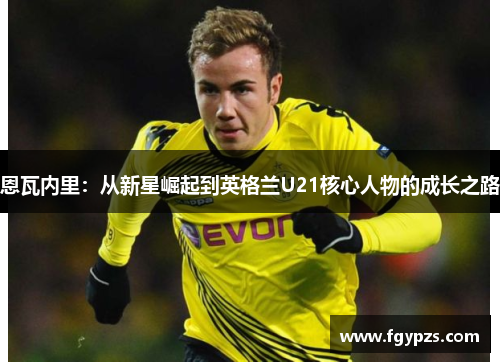恩瓦内里：从新星崛起到英格兰U21核心人物的成长之路