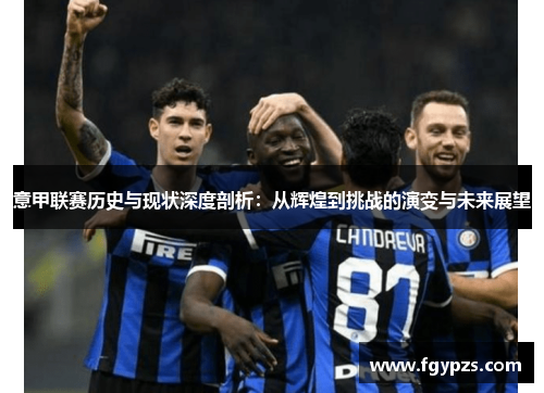 意甲联赛历史与现状深度剖析:从辉煌到挑战的演变与未来展望 意甲联赛历史与现状深度剖析:从辉煌到挑战的演变与未来展望