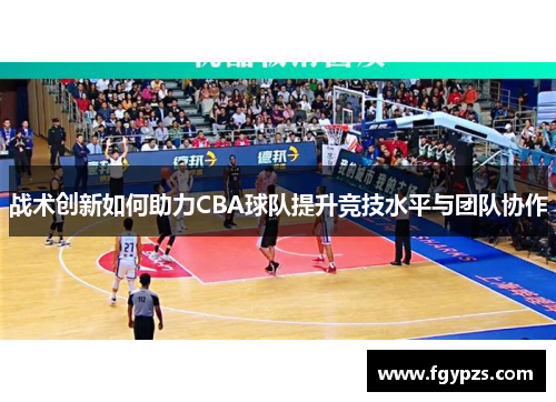 战术创新如何助力CBA球队提升竞技水平与团队协作