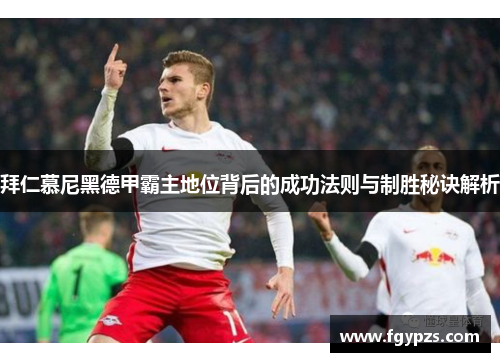 拜仁慕尼黑德甲霸主地位背后的成功法则与制胜秘诀解析