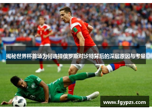揭秘世界杯首场为何选择俄罗斯对沙特背后的深层原因与考量 揭秘世界杯首场为何选择俄罗斯对沙特背后的深层原因与考量