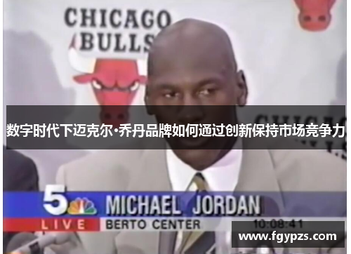 数字时代下迈克尔·乔丹品牌如何通过创新保持市场竞争力 数字时代下迈克尔·乔丹品牌如何通过创新保持市场竞争力