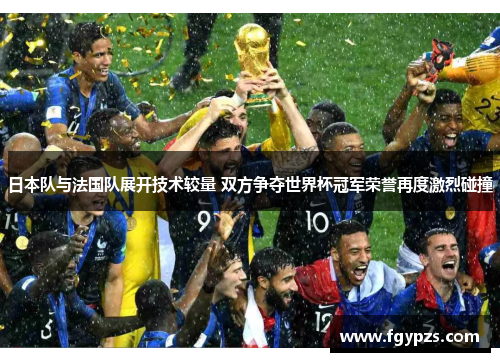 日本队与法国队展开技术较量 双方争夺世界杯冠军荣誉再度激烈碰撞