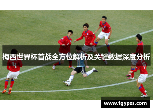 梅西世界杯首战全方位解析及关键数据深度分析